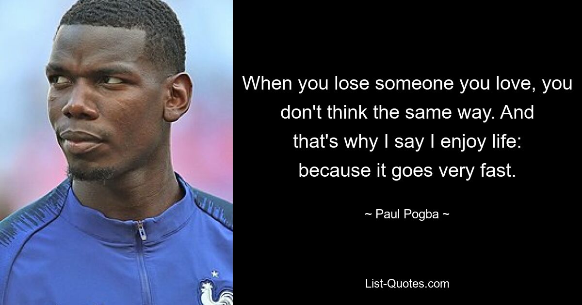 When you lose someone you love, you don't think the same way. And that's why I say I enjoy life: because it goes very fast. — © Paul Pogba