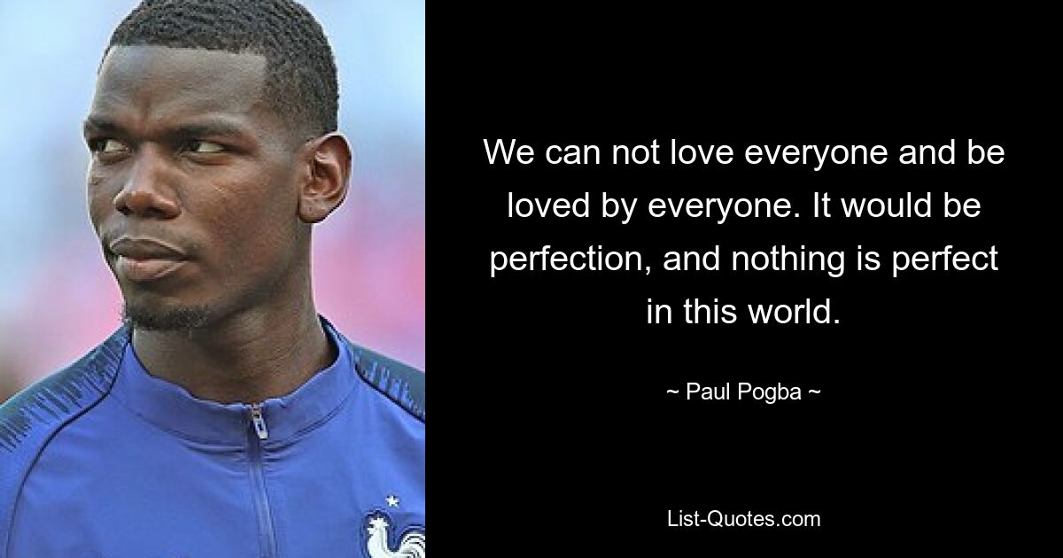 We can not love everyone and be loved by everyone. It would be perfection, and nothing is perfect in this world. — © Paul Pogba