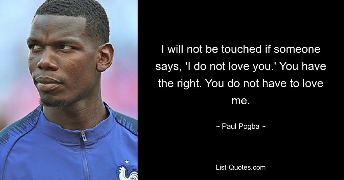 Es berührt mich nicht, wenn jemand sagt: „Ich liebe dich nicht.“ Du hast das Recht. Du musst mich nicht lieben. — © Paul Pogba