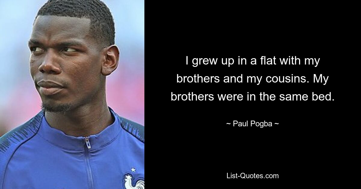 I grew up in a flat with my brothers and my cousins. My brothers were in the same bed. — © Paul Pogba