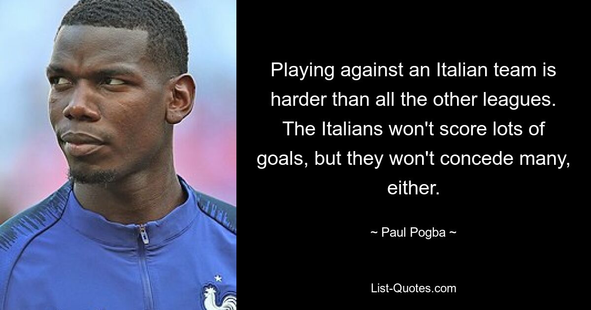 Playing against an Italian team is harder than all the other leagues. The Italians won't score lots of goals, but they won't concede many, either. — © Paul Pogba