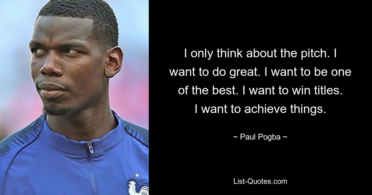 Ich denke nur an das Spielfeld. Ich möchte es großartig machen. Ich möchte einer der Besten sein. Ich möchte Titel gewinnen. Ich möchte Dinge erreichen. — © Paul Pogba