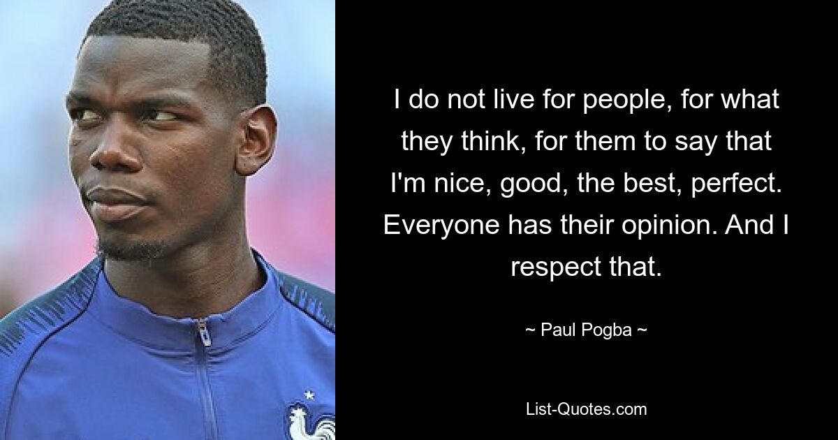 Ich lebe nicht für Menschen, für das, was sie denken, dafür, dass sie sagen, ich sei nett, gut, der Beste, perfekt. Jeder hat seine Meinung. Und ich respektiere das. — © Paul Pogba