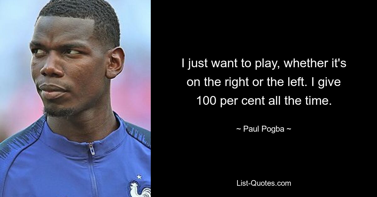 I just want to play, whether it's on the right or the left. I give 100 per cent all the time. — © Paul Pogba