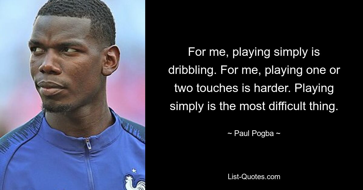 For me, playing simply is dribbling. For me, playing one or two touches is harder. Playing simply is the most difficult thing. — © Paul Pogba