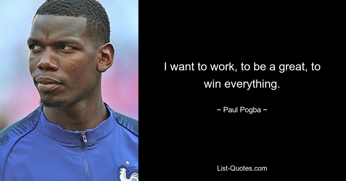 I want to work, to be a great, to win everything. — © Paul Pogba