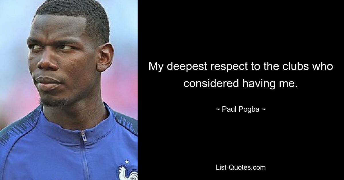 My deepest respect to the clubs who considered having me. — © Paul Pogba