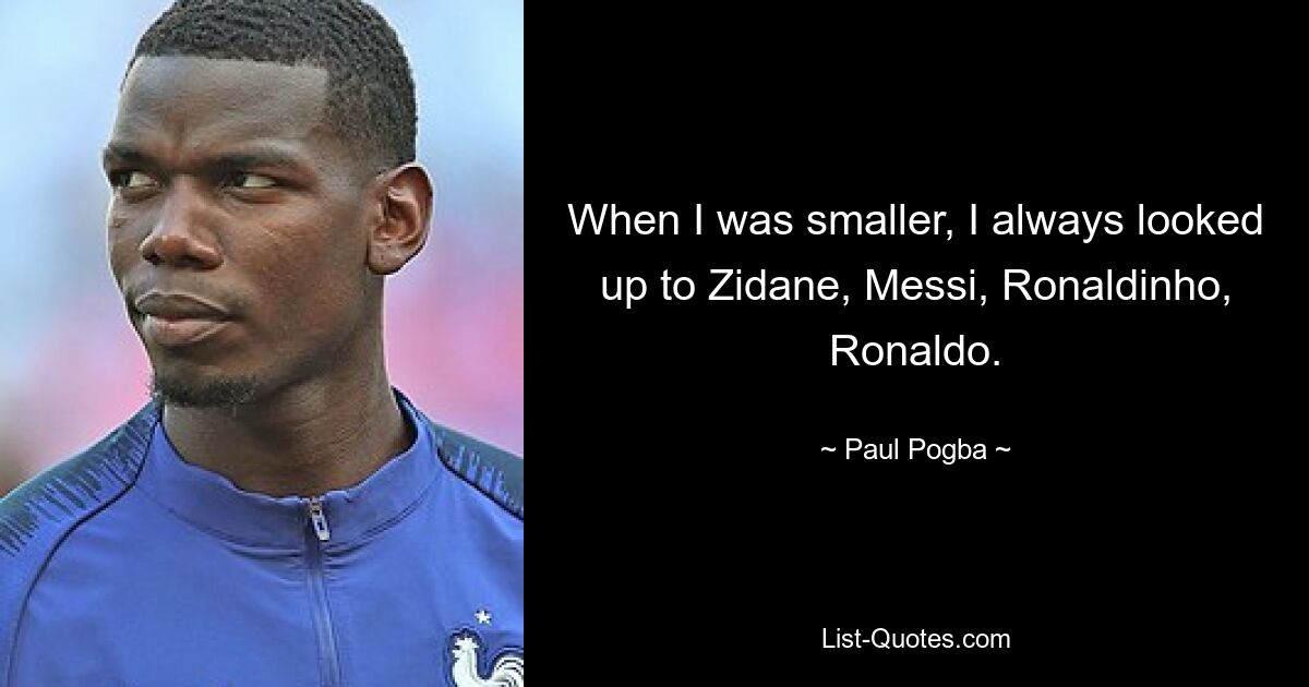 When I was smaller, I always looked up to Zidane, Messi, Ronaldinho, Ronaldo. — © Paul Pogba