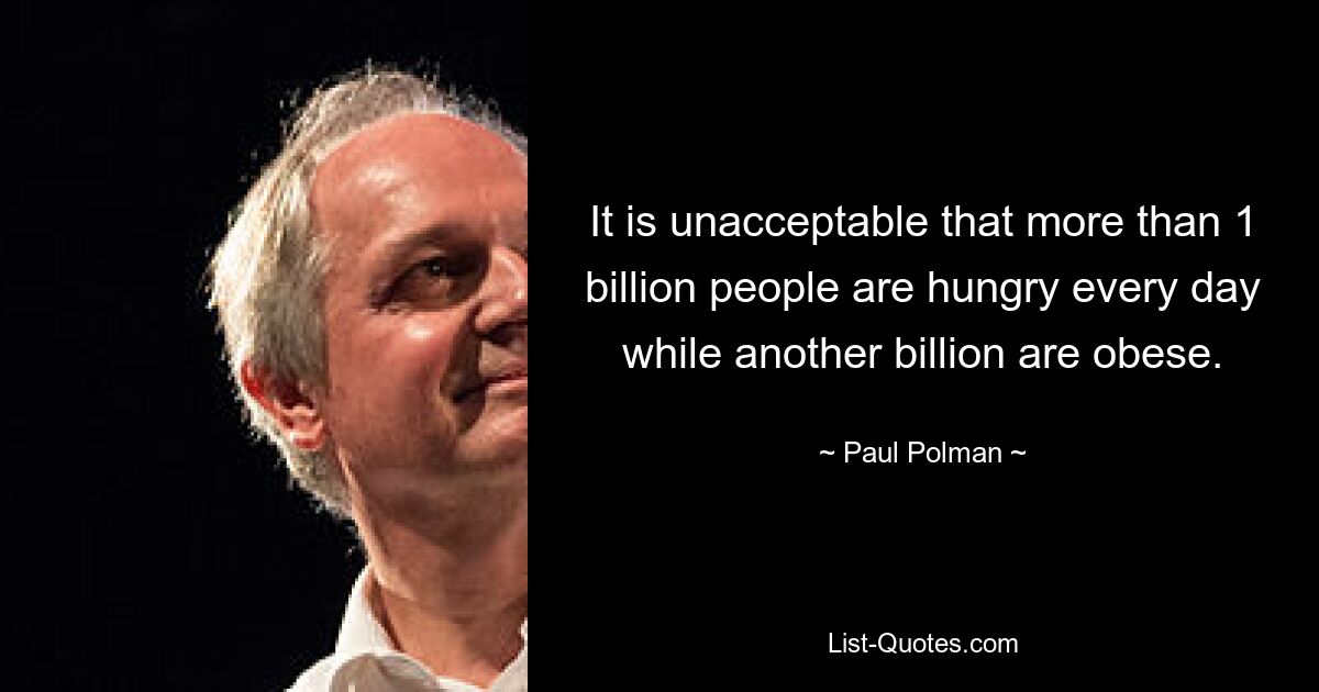 It is unacceptable that more than 1 billion people are hungry every day while another billion are obese. — © Paul Polman