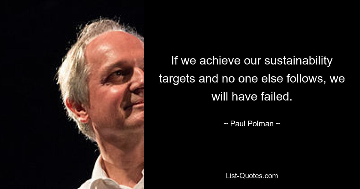 If we achieve our sustainability targets and no one else follows, we will have failed. — © Paul Polman