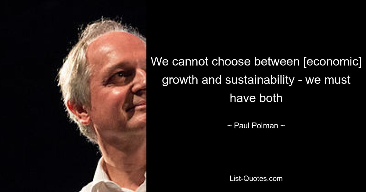 We cannot choose between [economic] growth and sustainability - we must have both — © Paul Polman