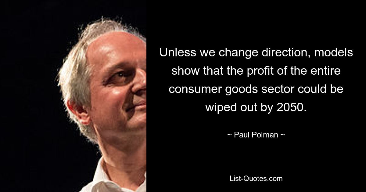 Unless we change direction, models show that the profit of the entire consumer goods sector could be wiped out by 2050. — © Paul Polman