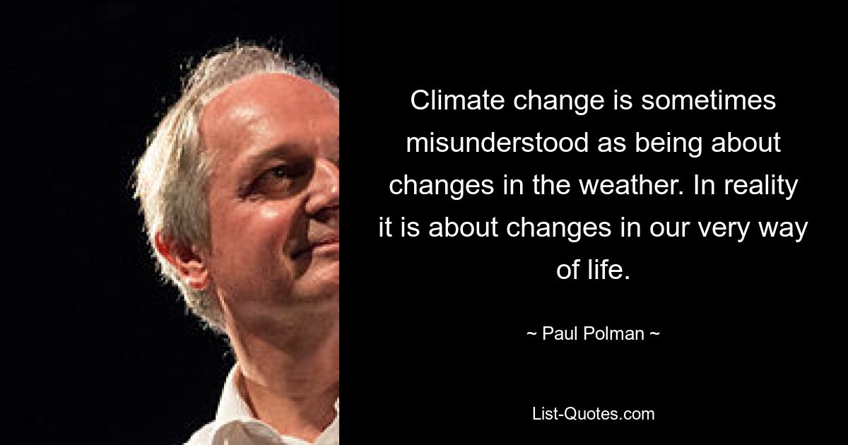 Climate change is sometimes misunderstood as being about changes in the weather. In reality it is about changes in our very way of life. — © Paul Polman