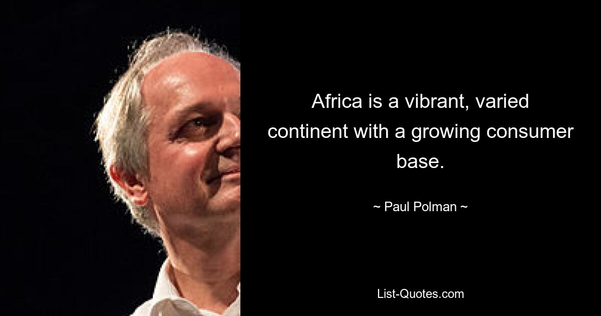 Africa is a vibrant, varied continent with a growing consumer base. — © Paul Polman