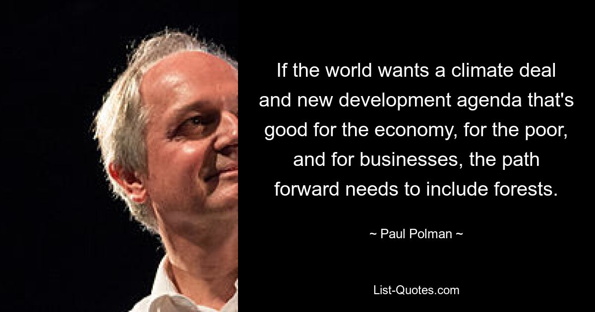 If the world wants a climate deal and new development agenda that's good for the economy, for the poor, and for businesses, the path forward needs to include forests. — © Paul Polman