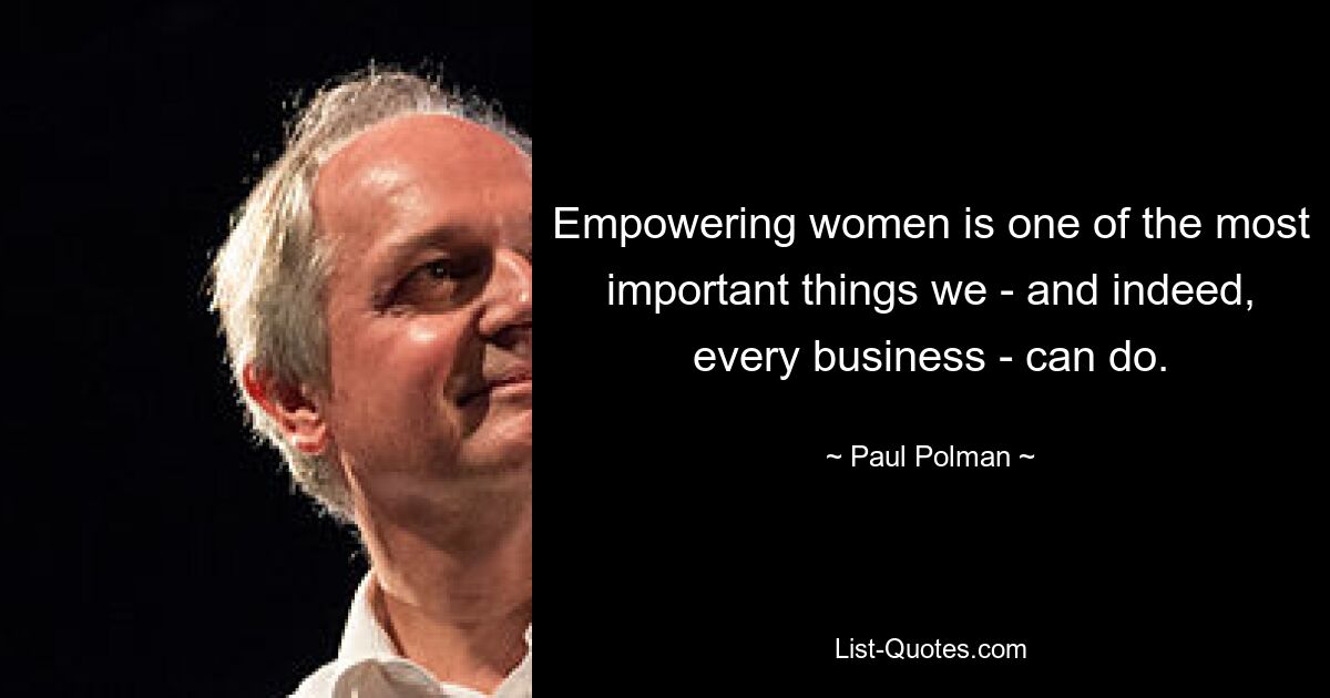 Empowering women is one of the most important things we - and indeed, every business - can do. — © Paul Polman