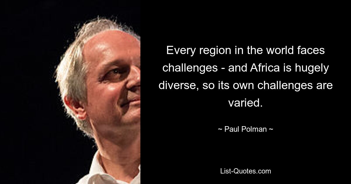 Every region in the world faces challenges - and Africa is hugely diverse, so its own challenges are varied. — © Paul Polman