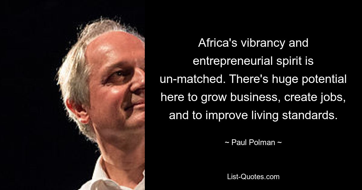 Africa's vibrancy and entrepreneurial spirit is un-matched. There's huge potential here to grow business, create jobs, and to improve living standards. — © Paul Polman