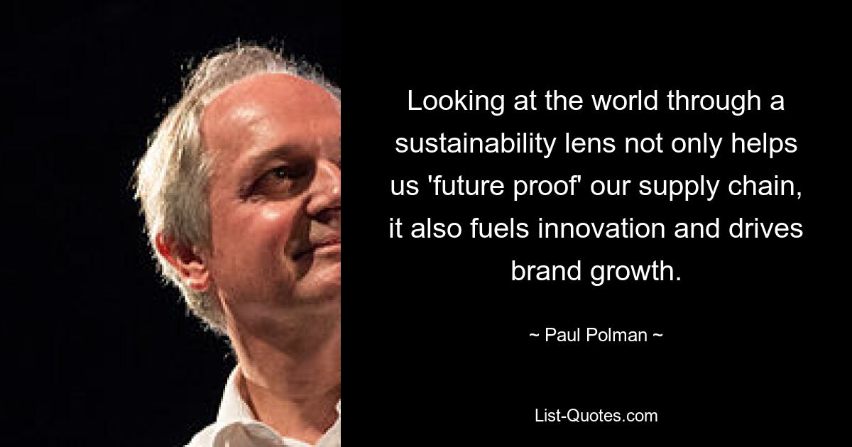 Looking at the world through a sustainability lens not only helps us 'future proof' our supply chain, it also fuels innovation and drives brand growth. — © Paul Polman