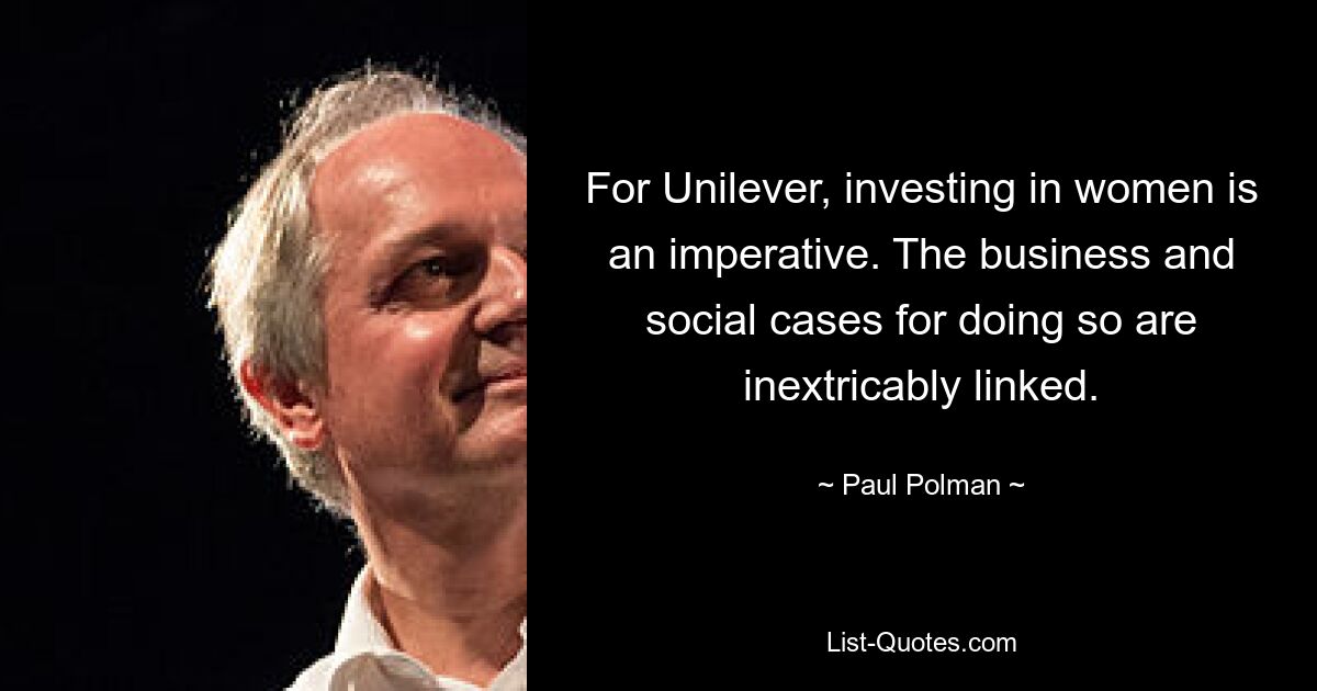 For Unilever, investing in women is an imperative. The business and social cases for doing so are inextricably linked. — © Paul Polman