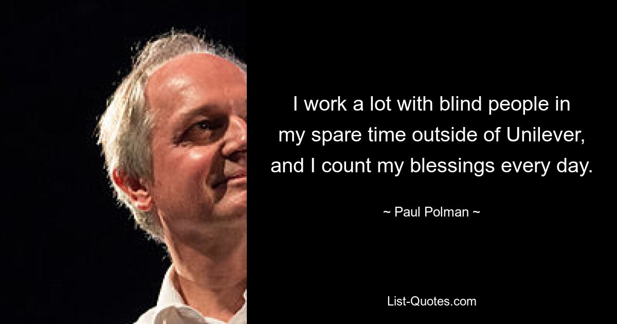 I work a lot with blind people in my spare time outside of Unilever, and I count my blessings every day. — © Paul Polman