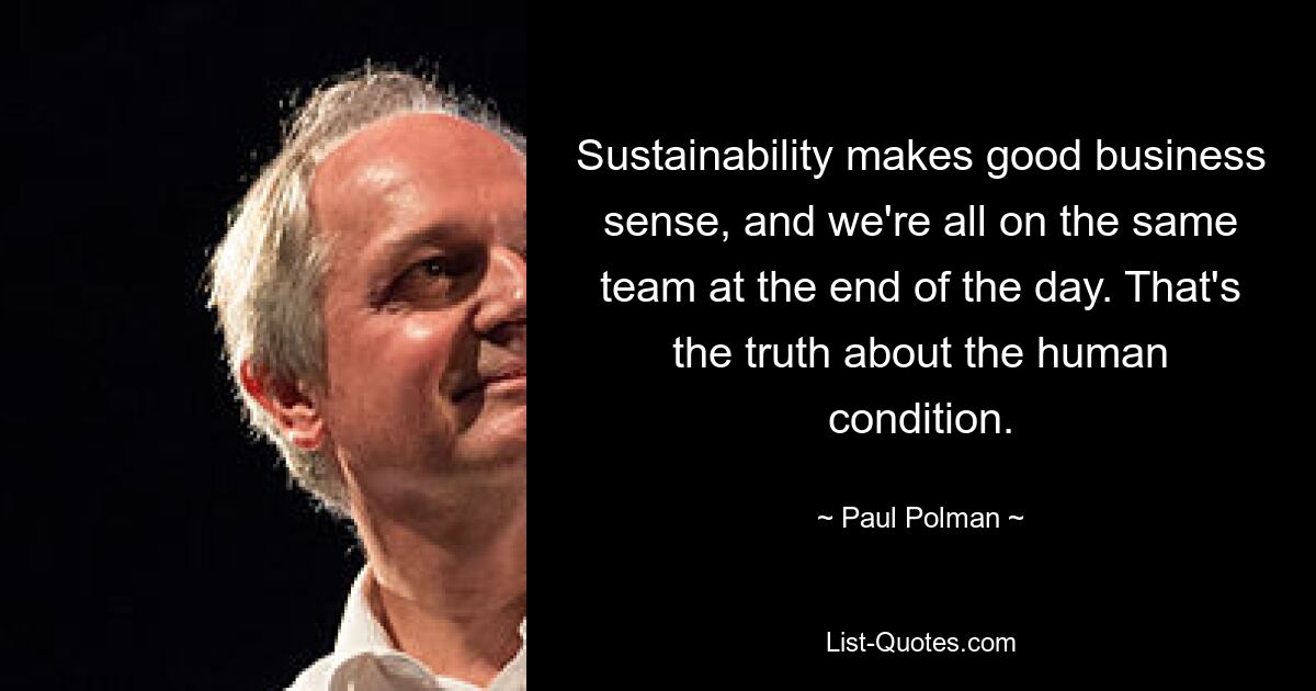 Sustainability makes good business sense, and we're all on the same team at the end of the day. That's the truth about the human condition. — © Paul Polman