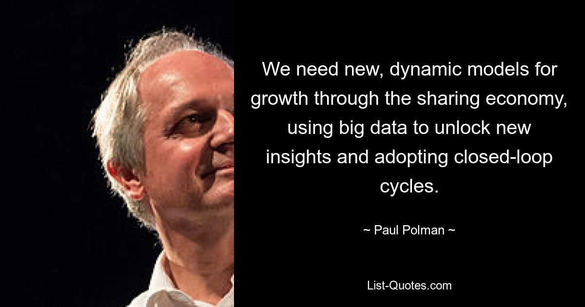 We need new, dynamic models for growth through the sharing economy, using big data to unlock new insights and adopting closed-loop cycles. — © Paul Polman