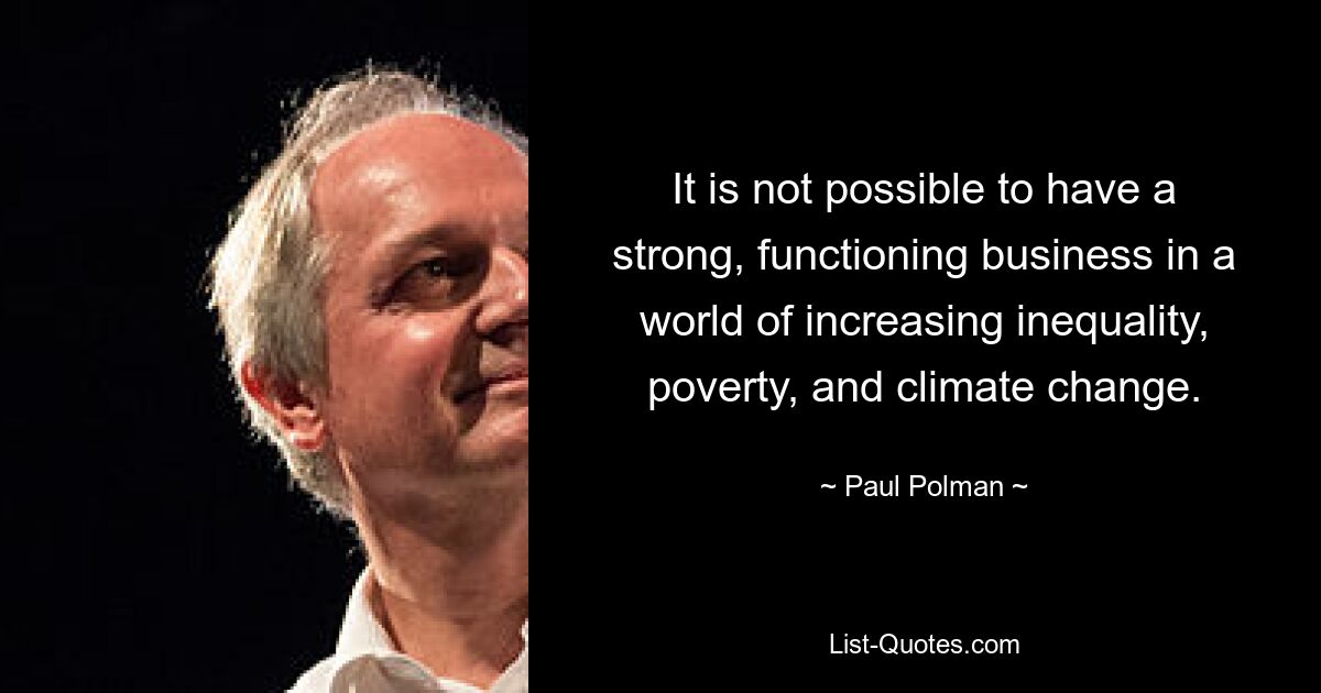 It is not possible to have a strong, functioning business in a world of increasing inequality, poverty, and climate change. — © Paul Polman