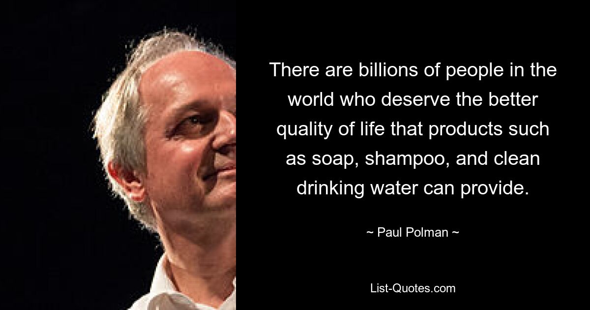 There are billions of people in the world who deserve the better quality of life that products such as soap, shampoo, and clean drinking water can provide. — © Paul Polman