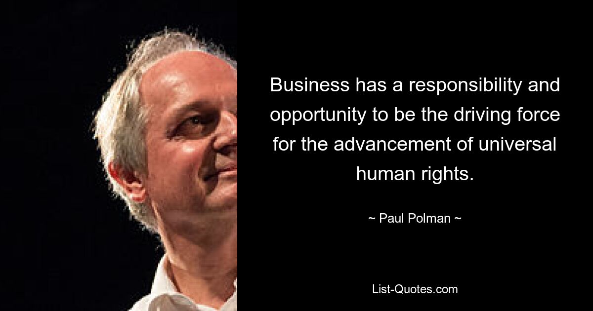 Business has a responsibility and opportunity to be the driving force for the advancement of universal human rights. — © Paul Polman