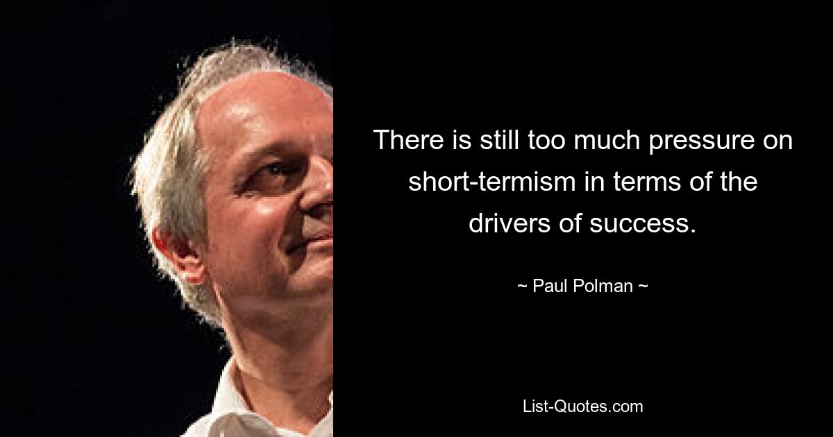 There is still too much pressure on short-termism in terms of the drivers of success. — © Paul Polman