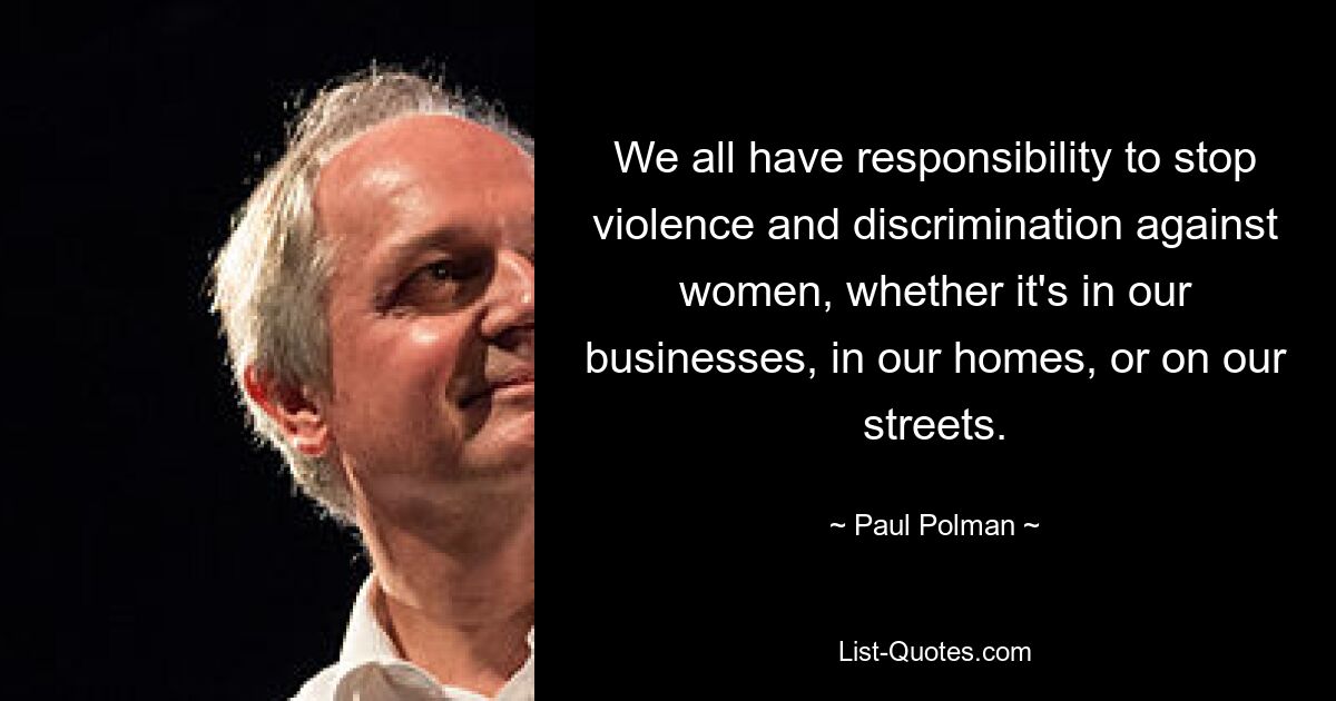 We all have responsibility to stop violence and discrimination against women, whether it's in our businesses, in our homes, or on our streets. — © Paul Polman