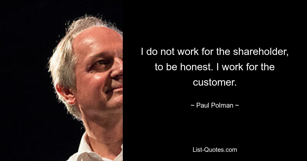 I do not work for the shareholder, to be honest. I work for the customer. — © Paul Polman