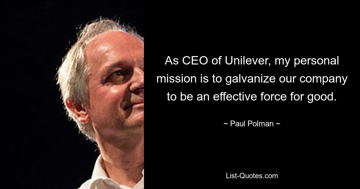 As CEO of Unilever, my personal mission is to galvanize our company to be an effective force for good. — © Paul Polman