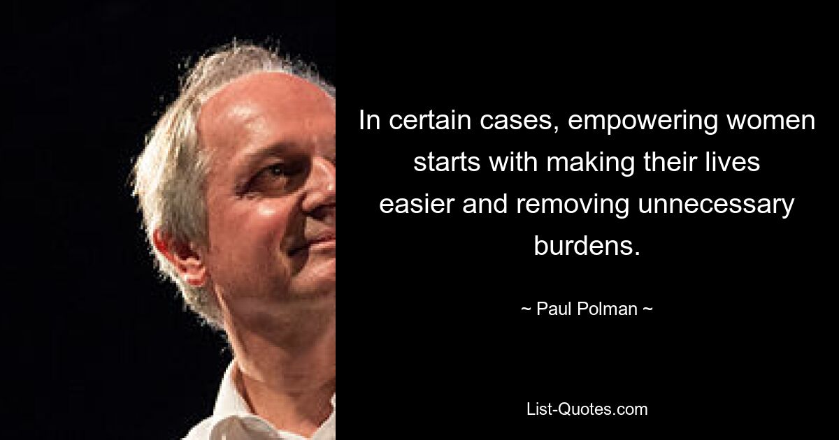 In certain cases, empowering women starts with making their lives easier and removing unnecessary burdens. — © Paul Polman