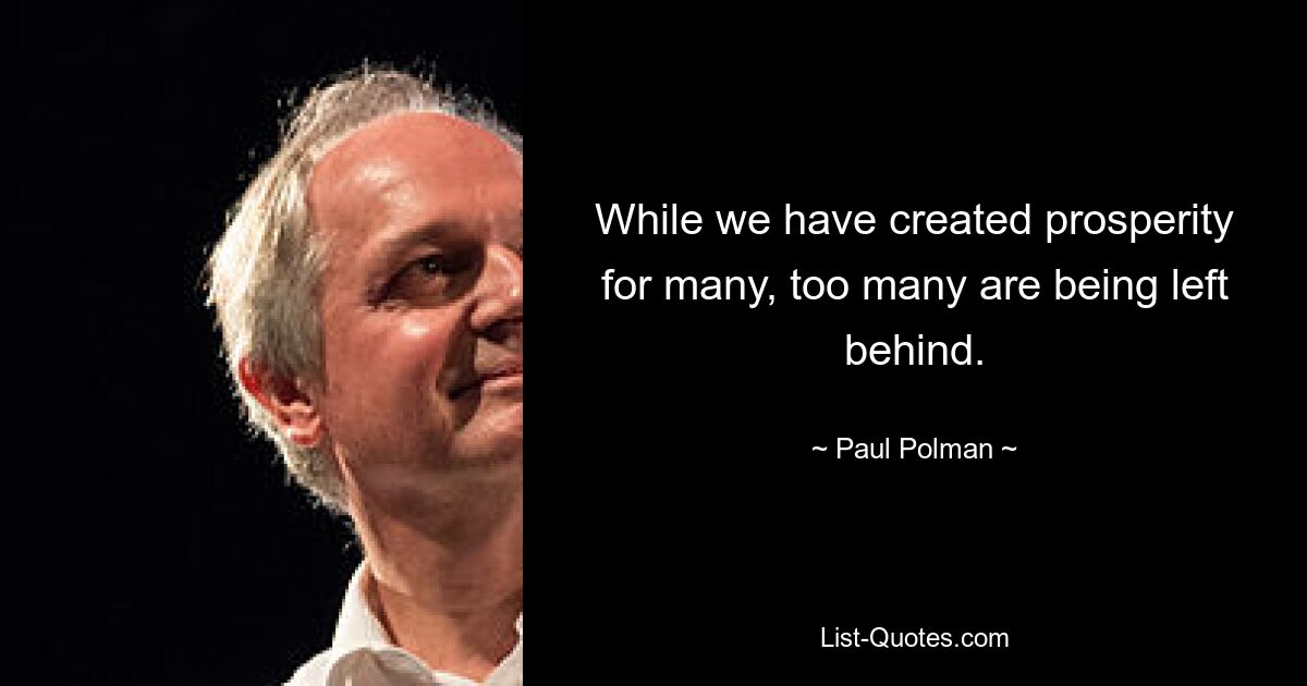 While we have created prosperity for many, too many are being left behind. — © Paul Polman