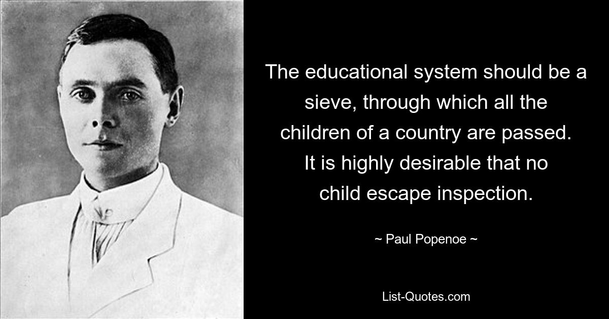 The educational system should be a sieve, through which all the children of a country are passed. It is highly desirable that no child escape inspection. — © Paul Popenoe