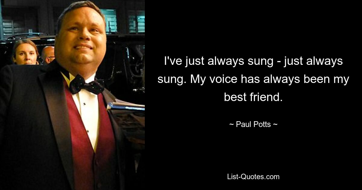 I've just always sung - just always sung. My voice has always been my best friend. — © Paul Potts