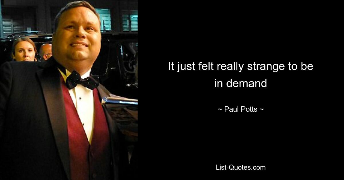 It just felt really strange to be in demand — © Paul Potts