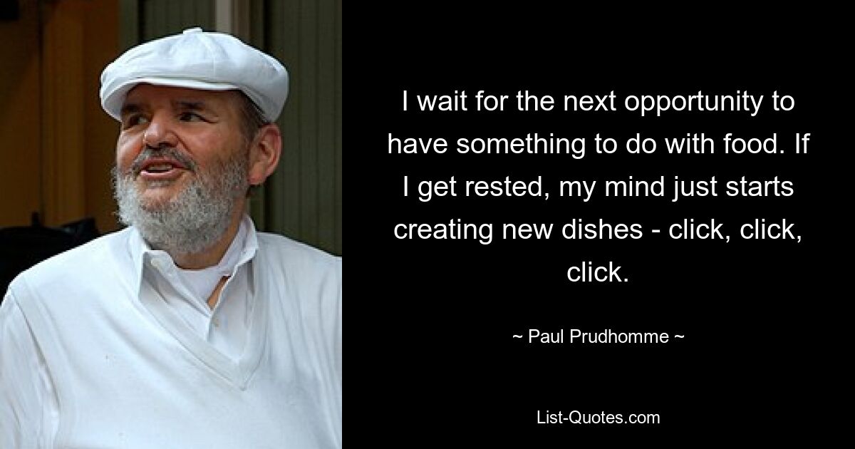 I wait for the next opportunity to have something to do with food. If I get rested, my mind just starts creating new dishes - click, click, click. — © Paul Prudhomme