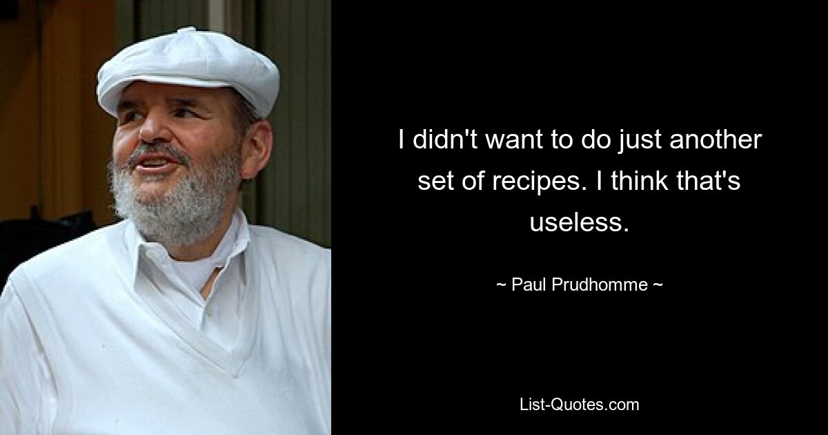 I didn't want to do just another set of recipes. I think that's useless. — © Paul Prudhomme