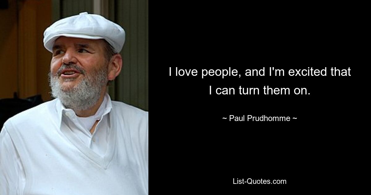 I love people, and I'm excited that I can turn them on. — © Paul Prudhomme