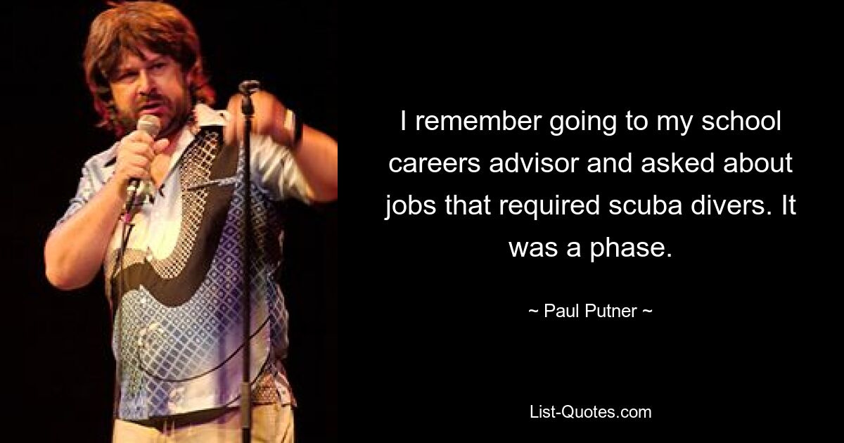 I remember going to my school careers advisor and asked about jobs that required scuba divers. It was a phase. — © Paul Putner