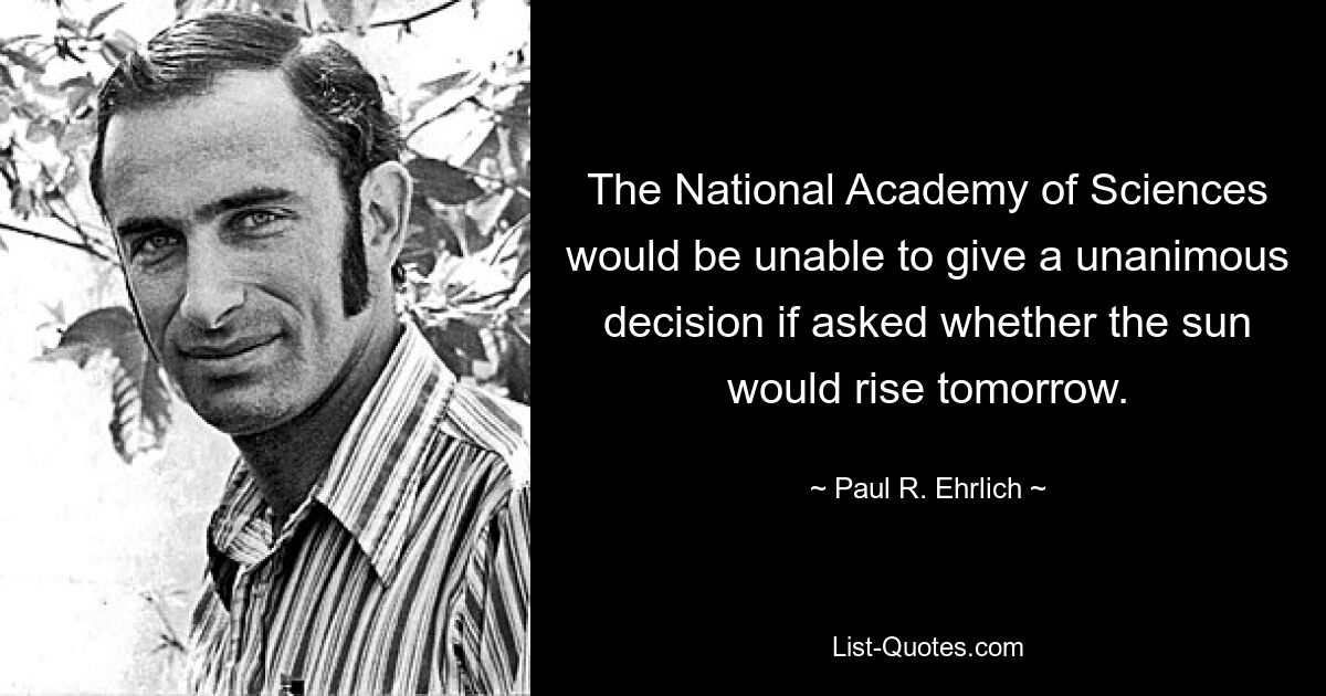 The National Academy of Sciences would be unable to give a unanimous decision if asked whether the sun would rise tomorrow. — © Paul R. Ehrlich