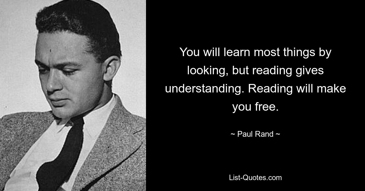 You will learn most things by looking, but reading gives understanding. Reading will make you free. — © Paul Rand