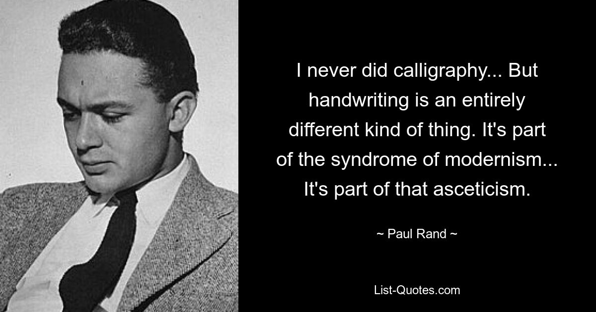 I never did calligraphy... But handwriting is an entirely different kind of thing. It's part of the syndrome of modernism... It's part of that asceticism. — © Paul Rand