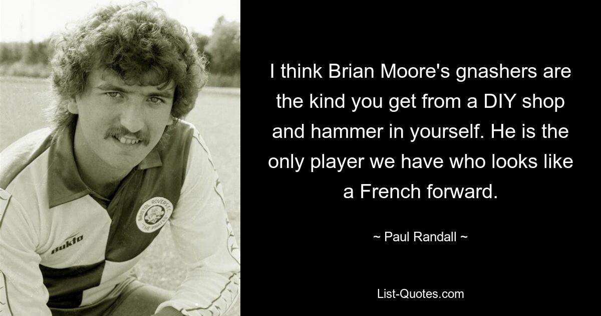 I think Brian Moore's gnashers are the kind you get from a DIY shop and hammer in yourself. He is the only player we have who looks like a French forward. — © Paul Randall