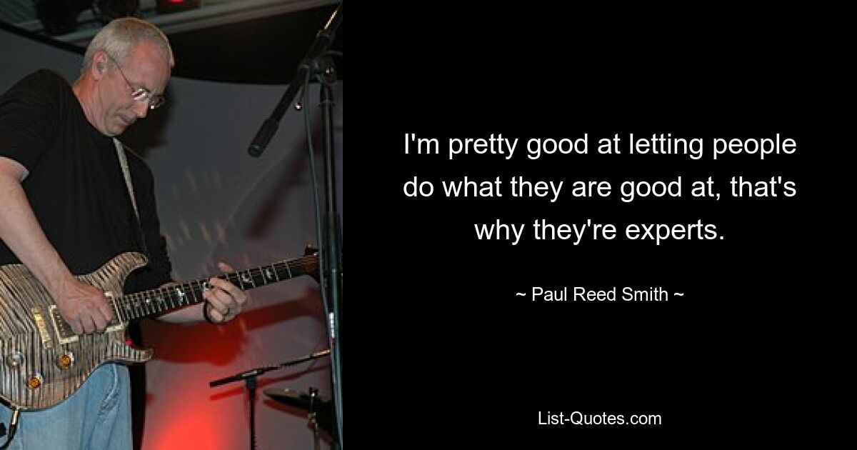 I'm pretty good at letting people do what they are good at, that's why they're experts. — © Paul Reed Smith