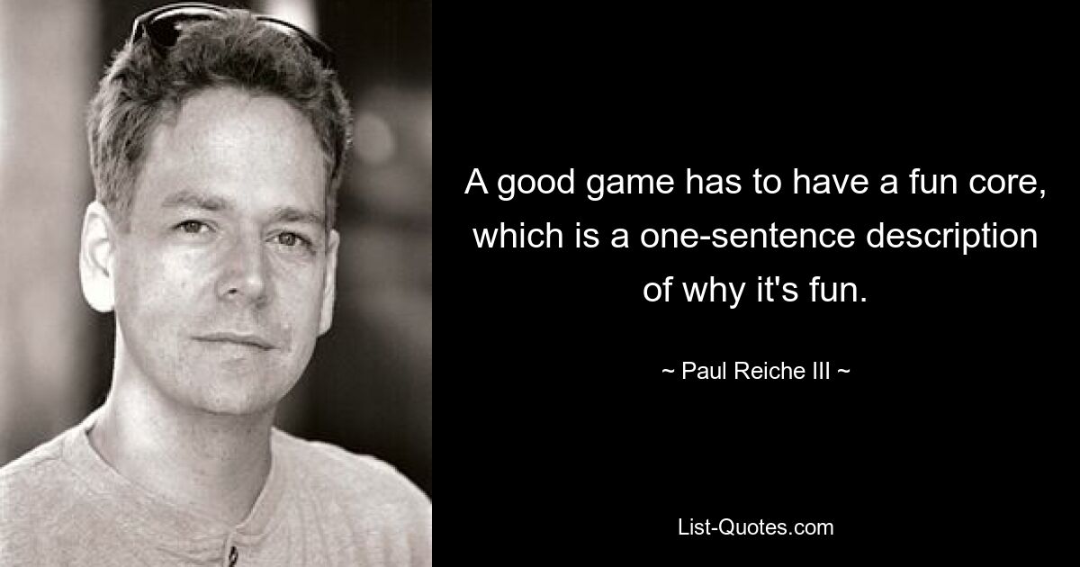 A good game has to have a fun core, which is a one-sentence description of why it's fun. — © Paul Reiche III