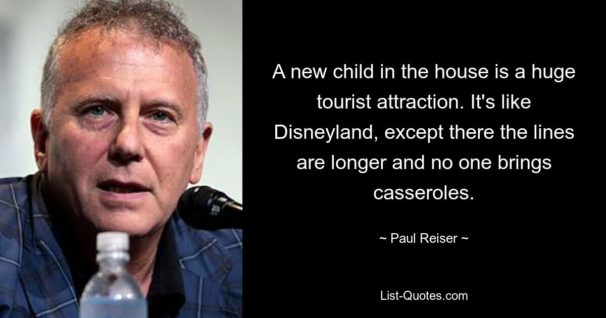 A new child in the house is a huge tourist attraction. It's like Disneyland, except there the lines are longer and no one brings casseroles. — © Paul Reiser